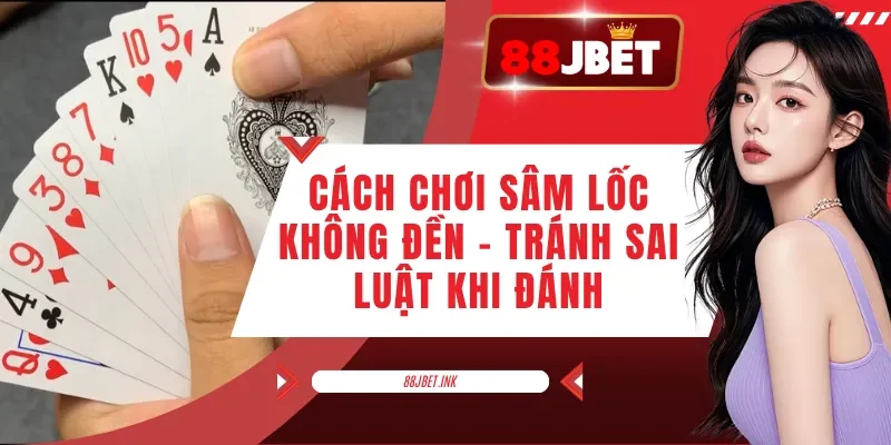 Cách Chơi Sâm Lốc Không Đền - Tránh Sai Luật Khi Đánh